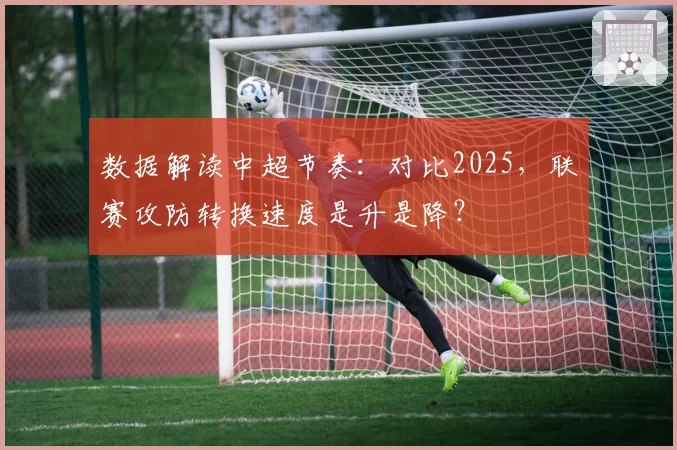 数据解读中超节奏：对比2025，联赛攻防转换速度是升是降？