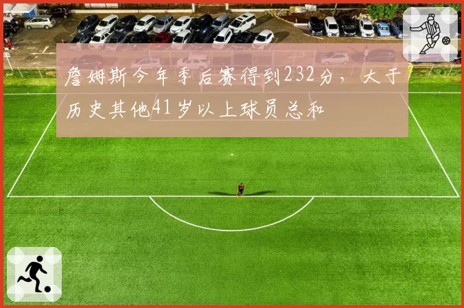詹姆斯今年季后赛得到232分,大于历史其他41岁以上球员总和