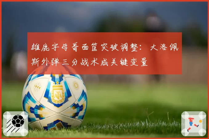 雄鹿字母哥面筐突破调整：大洛佩斯外弹三分战术成关键变量