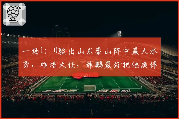 一场1：0验出山东泰山阵中最大水货，难堪大任，韩鹏最好把他换掉