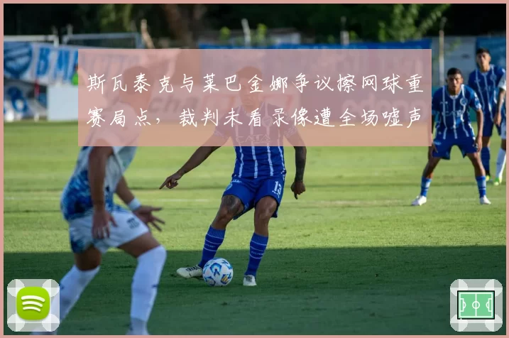 斯瓦泰克与莱巴金娜争议擦网球重赛局点，裁判未看录像遭全场嘘声为何仍不改判？