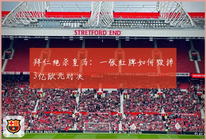 拜仁绝杀皇马:一张红牌如何毁掉3亿欧元对决