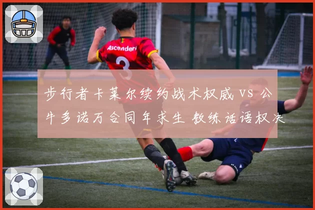 步行者卡莱尔续约战术权威 vs 公牛多诺万合同年求生 教练话语权决定方向