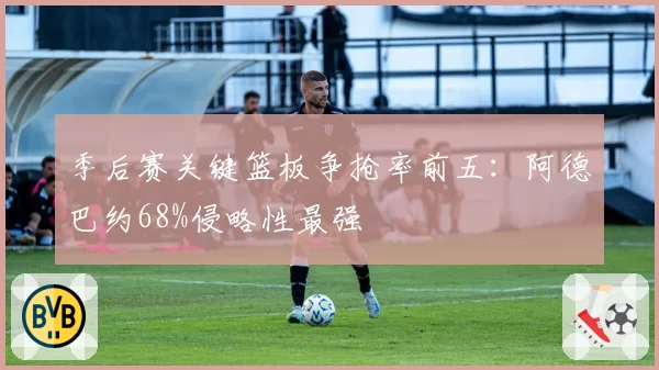 季后赛关键篮板争抢率前五：阿德巴约68%侵略性最强