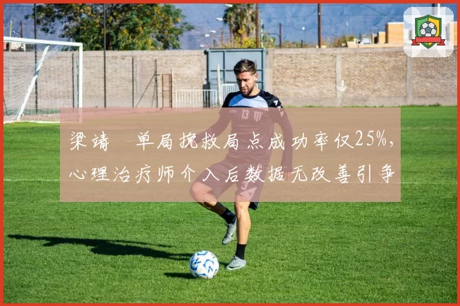 梁靖崑单局挽救局点成功率仅25%,心理治疗师介入后数据无改善引争议