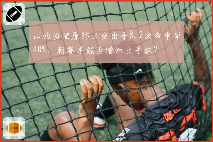山西汾酒原帅三分出手8.2次命中率40%,新赛季能否增加出手权?