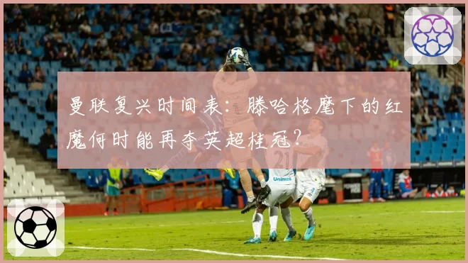 曼联复兴时间表:滕哈格麾下的红魔何时能再夺英超桂冠?