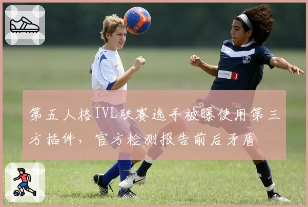 第五人格IVL联赛选手被曝使用第三方插件，官方检测报告前后矛盾