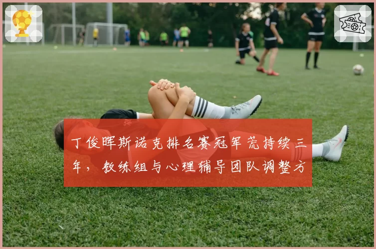 丁俊晖斯诺克排名赛冠军荒持续三年，教练组与心理辅导团队调整方案曝光