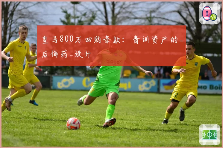 皇马800万回购条款：青训资产的_后悔药_设计