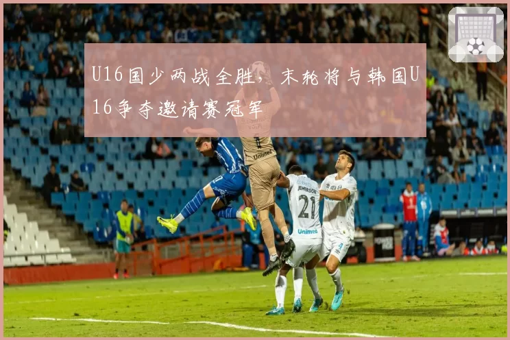 U16国少两战全胜，末轮将与韩国U16争夺邀请赛冠军