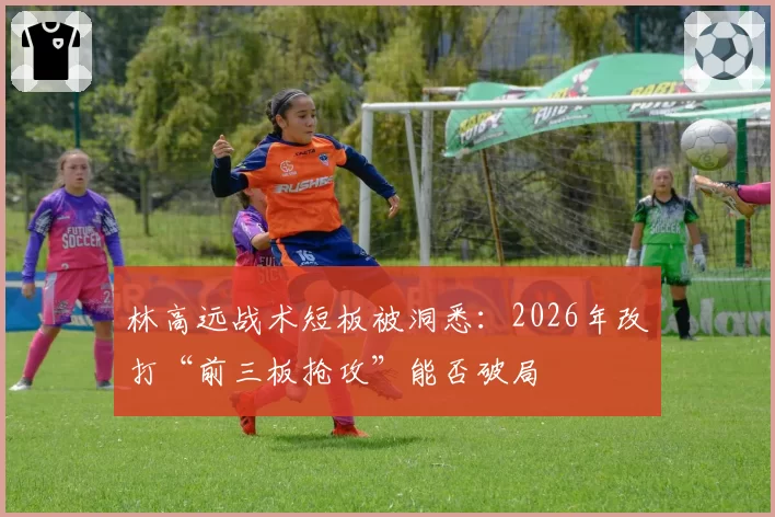 林高远战术短板被洞悉：2026年改打“前三板抢攻”能否破局