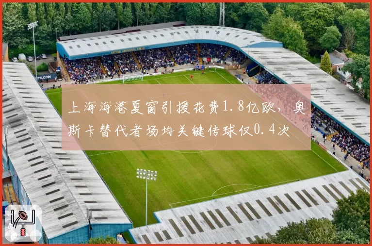上海海港夏窗引援花费1.8亿欧,奥斯卡替代者场均关键传球仅0.4次
