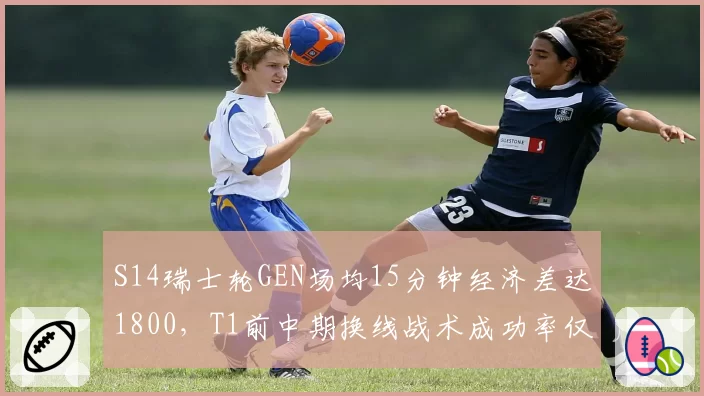 S14瑞士轮GEN场均15分钟经济差达1800，T1前中期换线战术成功率仅44%
