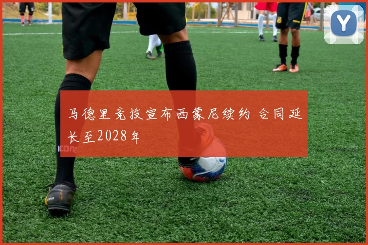 马德里竞技宣布西蒙尼续约 合同延长至2028年