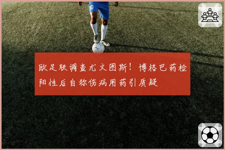 欧足联调查尤文图斯！博格巴药检阳性后自称伤病用药引质疑