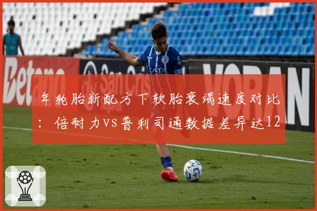 年轮胎新配方下软胎衰竭速度对比：倍耐力vs普利司通数据差异达12%
