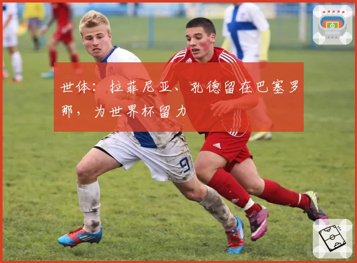 世体:拉菲尼亚、孔德留在巴塞罗那,为世界杯留力