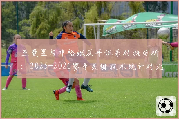 王曼昱与申裕斌反手体系对抗分析:2025-2026赛季关键技术统计对比