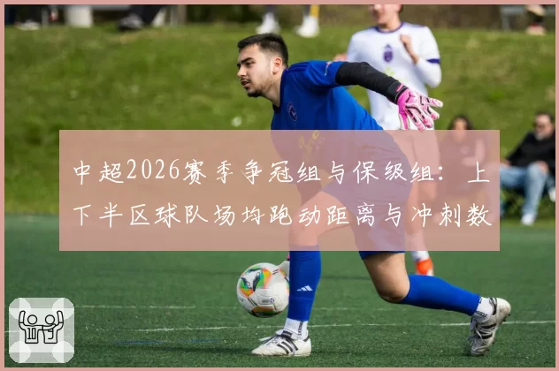 中超2026赛季争冠组与保级组:上下半区球队场均跑动距离与冲刺数据对比