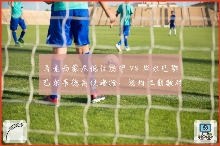 马竞西蒙尼低位防守 vs 毕尔巴鄂巴尔韦德高位逼抢，场均拦截数对比成败手