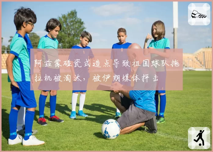 阿兹蒙碰瓷式造点导致祖国球队拖拉机被淘汰，被伊朗媒体抨击