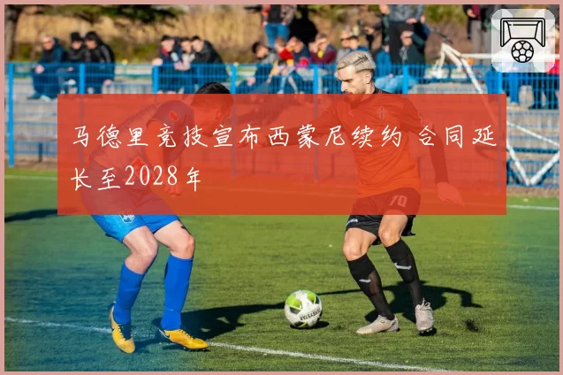 马德里竞技宣布西蒙尼续约 合同延长至2028年