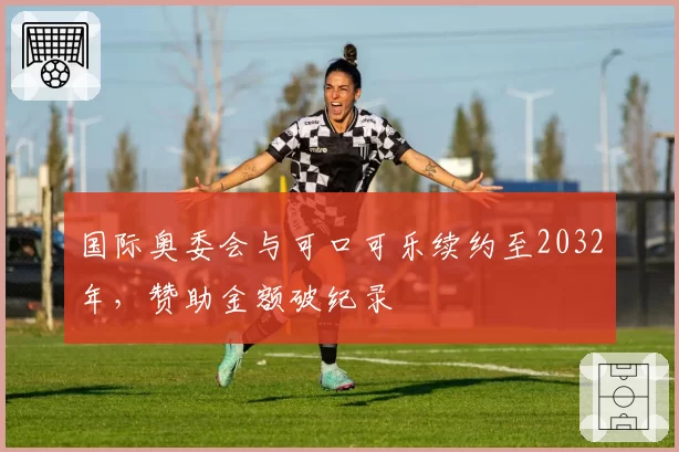 国际奥委会与可口可乐续约至2032年，赞助金额破纪录