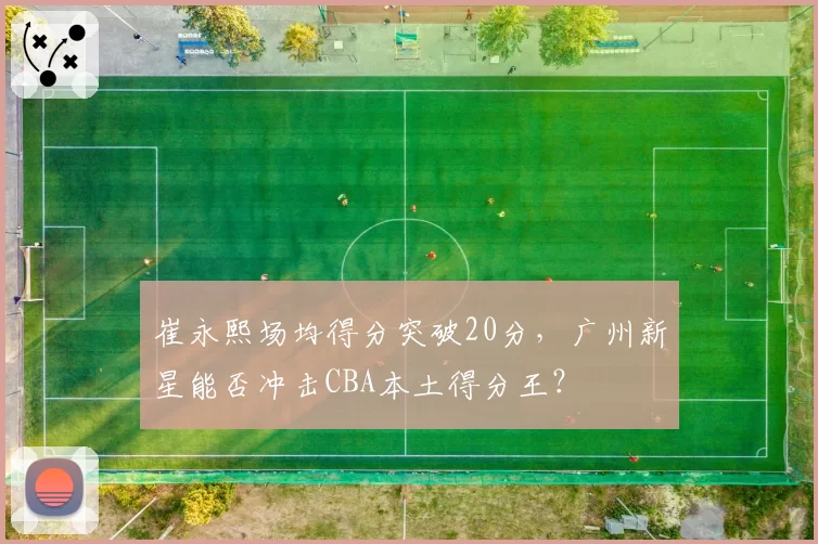崔永熙场均得分突破20分，广州新星能否冲击CBA本土得分王？