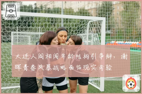 大连人阎相闯年龄结构引争辩，谢晖青春风暴战略面临现实考验