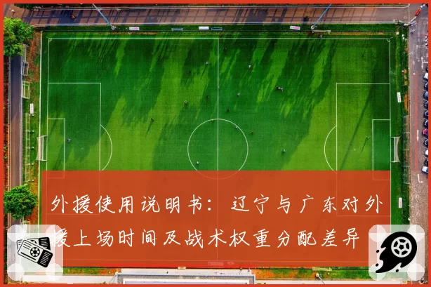 外援使用说明书：辽宁与广东对外援上场时间及战术权重分配差异