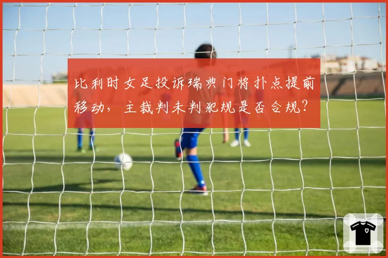 比利时女足投诉瑞典门将扑点提前移动，主裁判未判犯规是否合规？