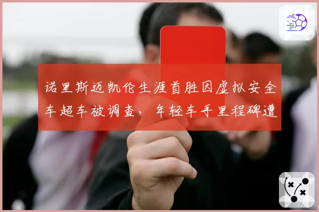 诺里斯迈凯伦生涯首胜因虚拟安全车超车被调查，年轻车手里程碑遭围场质疑