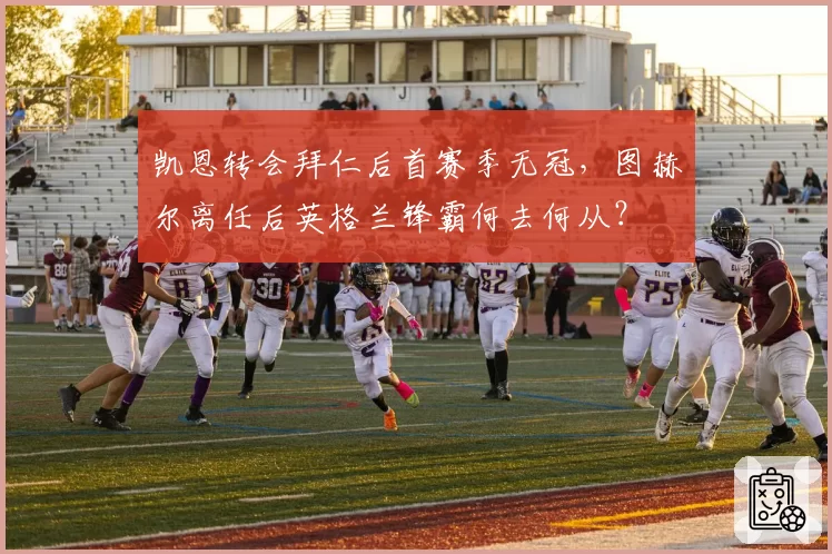 凯恩转会拜仁后首赛季无冠，图赫尔离任后英格兰锋霸何去何从？