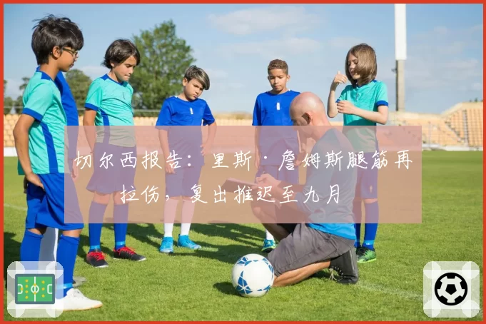 切尔西报告：里斯·詹姆斯腿筋再次拉伤，复出推迟至九月